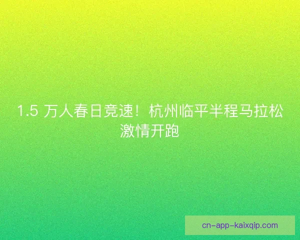 1.5 万人春日竞速！杭州临平半程马拉松激情开跑