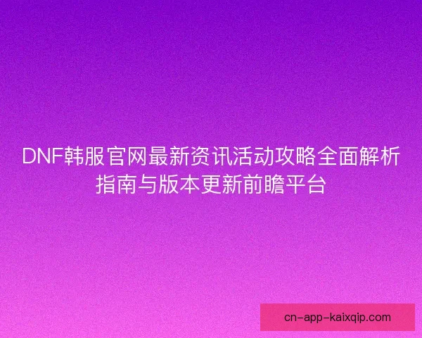 DNF韩服官网最新资讯活动攻略全面解析指南与版本更新前瞻平台
