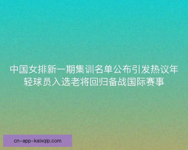 中国女排新一期集训名单公布引发热议年轻球员入选老将回归备战国际赛事