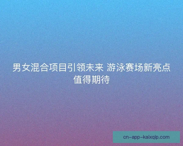 男女混合项目引领未来 游泳赛场新亮点值得期待