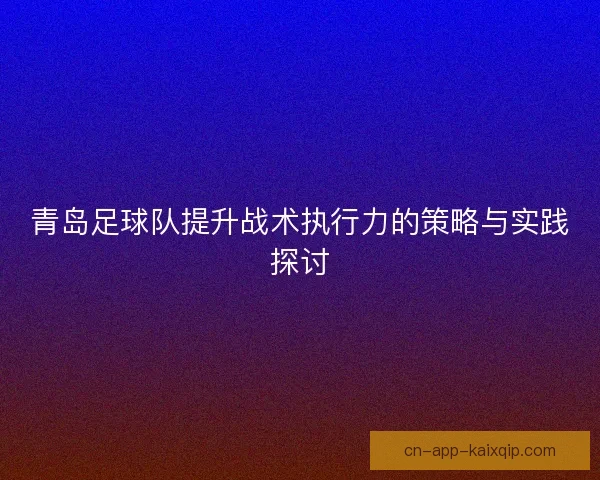 青岛足球队提升战术执行力的策略与实践探讨