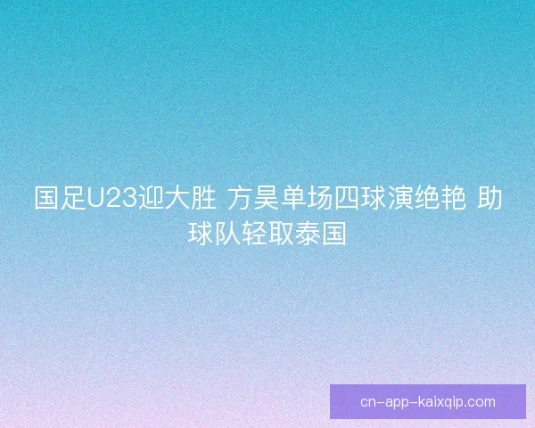 国足U23迎大胜 方昊单场四球演绝艳 助球队轻取泰国