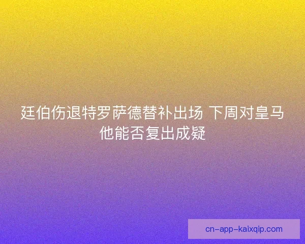 廷伯伤退特罗萨德替补出场 下周对皇马他能否复出成疑