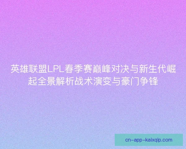 英雄联盟LPL春季赛巅峰对决与新生代崛起全景解析战术演变与豪门争锋