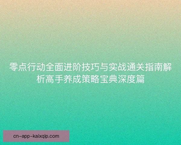 零点行动全面进阶技巧与实战通关指南解析高手养成策略宝典深度篇