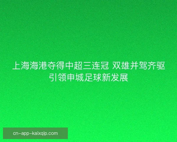 上海海港夺得中超三连冠 双雄并驾齐驱引领申城足球新发展 上海海港夺得中超三连冠 双雄并驾齐驱引领申城足球新发展