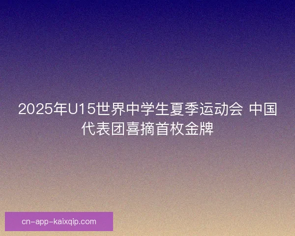 2025年U15世界中学生夏季运动会 中国代表团喜摘首枚金牌