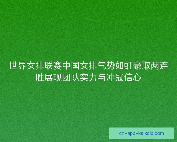 世界女排联赛中国女排气势如虹豪取两连胜展现团队实力与冲冠信心