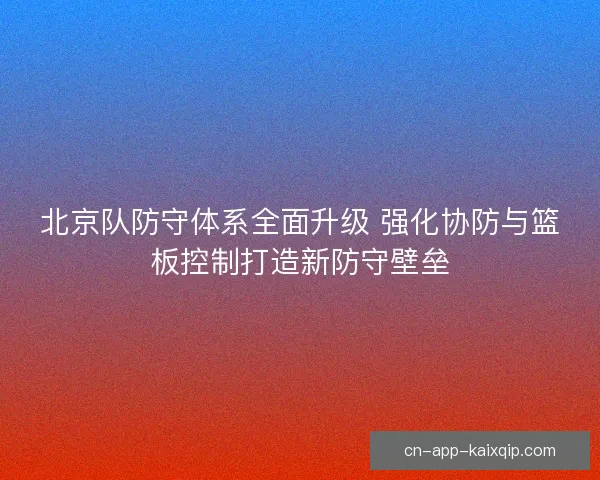 北京队防守体系全面升级 强化协防与篮板控制打造新防守壁垒
