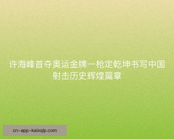 许海峰首夺奥运金牌一枪定乾坤书写中国射击历史辉煌篇章