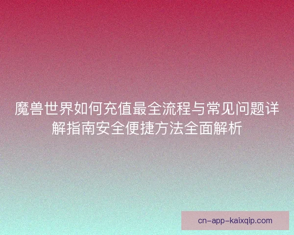魔兽世界如何充值最全流程与常见问题详解指南安全便捷方法全面解析 魔兽世界如何充值最全流程与常见问题详解指南安全便捷方法全面解析