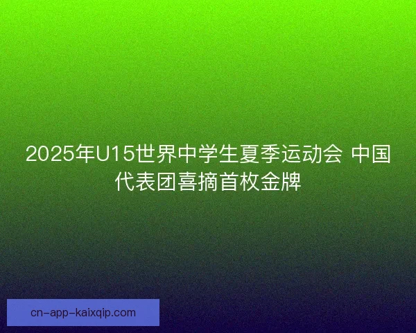 2025年U15世界中学生夏季运动会 中国代表团喜摘首枚金牌