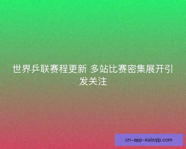 世界乒联赛程更新 多站比赛密集展开引发关注
