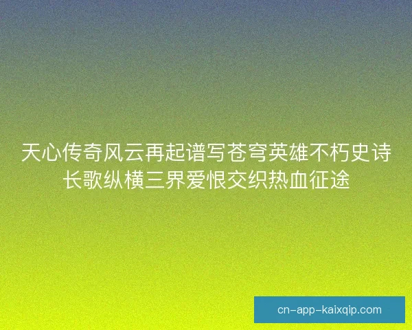 天心传奇风云再起谱写苍穹英雄不朽史诗长歌纵横三界爱恨交织热血征途