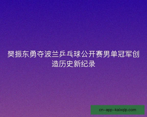 樊振东勇夺波兰乒乓球公开赛男单冠军创造历史新纪录