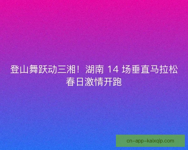 登山舞跃动三湘！湖南 14 场垂直马拉松春日激情开跑
