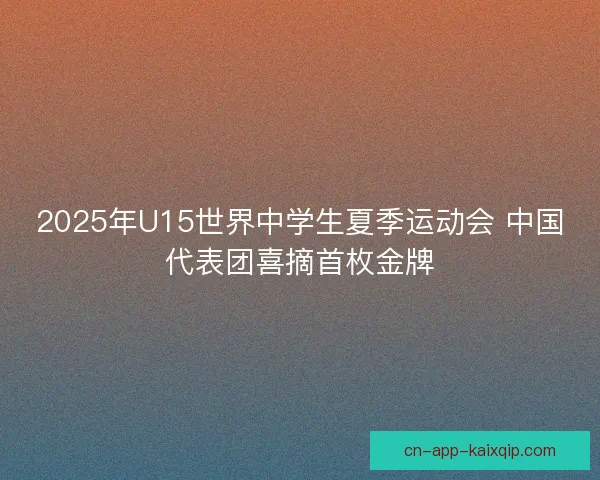2025年U15世界中学生夏季运动会 中国代表团喜摘首枚金牌 2025年U15世界中学生夏季运动会 中国代表团喜摘首枚金牌