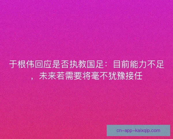于根伟回应是否执教国足：目前能力不足，未来若需要将毫不犹豫接任