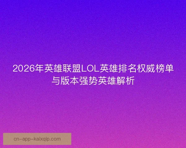 2026年英雄联盟LOL英雄排名权威榜单与版本强势英雄解析 2026年英雄联盟LOL英雄排名权威榜单与版本强势英雄解析