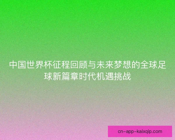 中国世界杯征程回顾与未来梦想的全球足球新篇章时代机遇挑战 中国世界杯征程回顾与未来梦想的全球足球新篇章时代机遇挑战