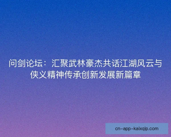 问剑论坛:汇聚武林豪杰共话江湖风云与侠义精神传承创新发展新篇章 问剑论坛:汇聚武林豪杰共话江湖风云与侠义精神传承创新发展新篇章