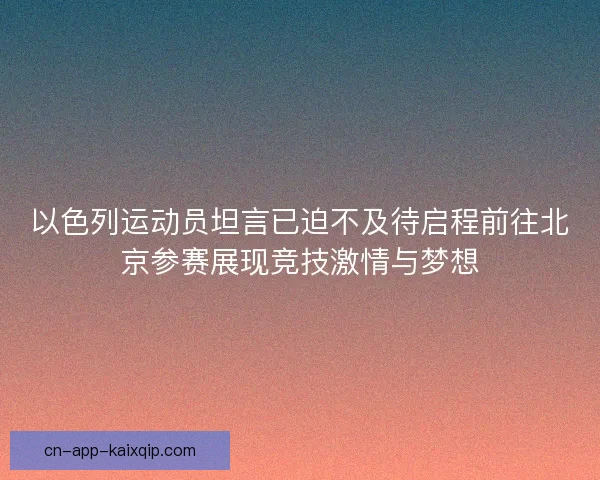 以色列运动员坦言已迫不及待启程前往北京参赛展现竞技激情与梦想 以色列运动员坦言已迫不及待启程前往北京参赛展现竞技激情与梦想