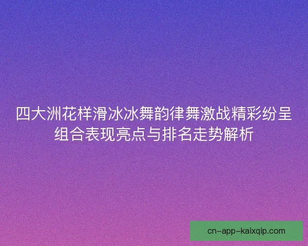 四大洲花样滑冰冰舞韵律舞激战精彩纷呈组合表现亮点与排名走势解析 四大洲花样滑冰冰舞韵律舞激战精彩纷呈组合表现亮点与排名走势解析