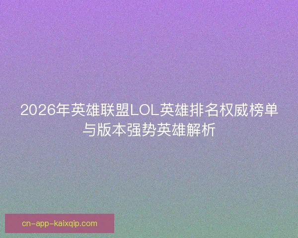 2026年英雄联盟LOL英雄排名权威榜单与版本强势英雄解析